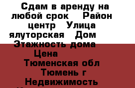 Сдам в аренду на любой срок. › Район ­ центр › Улица ­ ялуторская › Дом ­ 12 › Этажность дома ­ 9 › Цена ­ 14 000 - Тюменская обл., Тюмень г. Недвижимость » Квартиры аренда   